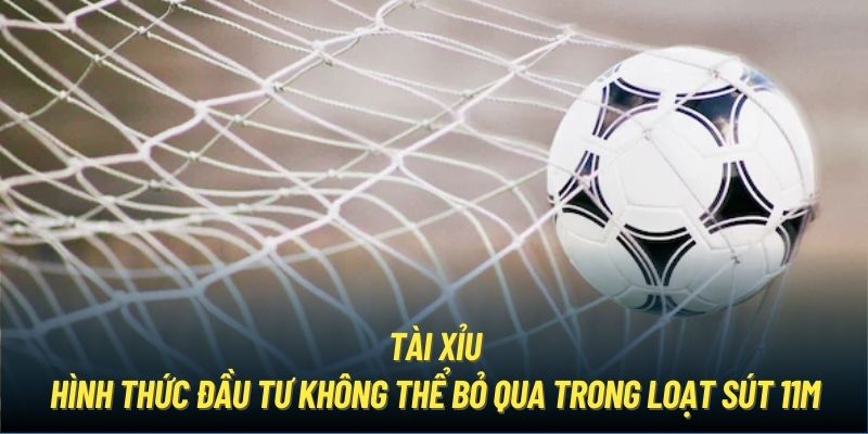 Tài Xỉu - hình thức đầu tư không thể bỏ qua trong loạt sút 11m